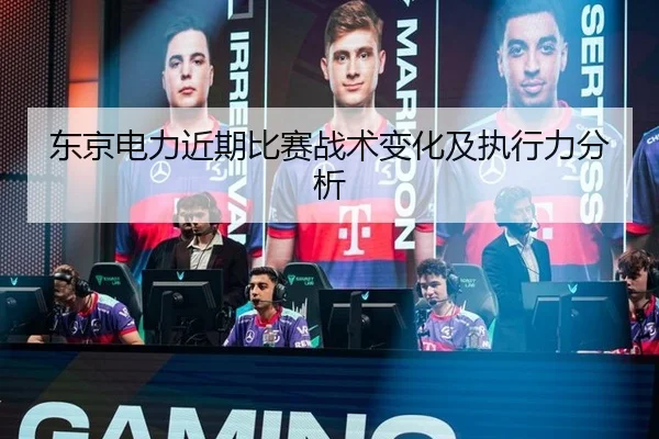 东京电力近期比赛战术变化及执行力分析