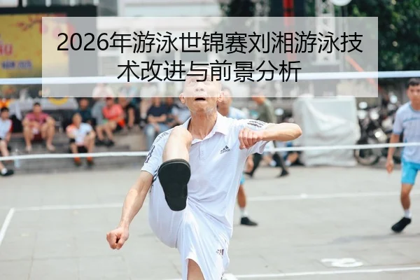 2026年游泳世锦赛刘湘游泳技术改进与前景分析
