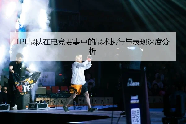 LPL战队在电竞赛事中的战术执行与表现深度分析