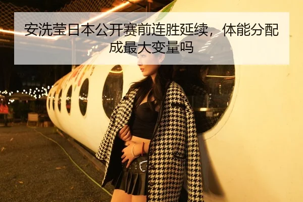 安洗莹日本公开赛前连胜延续，体能分配成最大变量吗