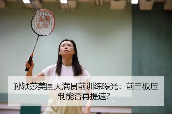 孙颖莎美国大满贯前训练曝光：前三板压制能否再提速？