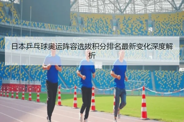 日本乒乓球奥运阵容选拔积分排名最新变化深度解析