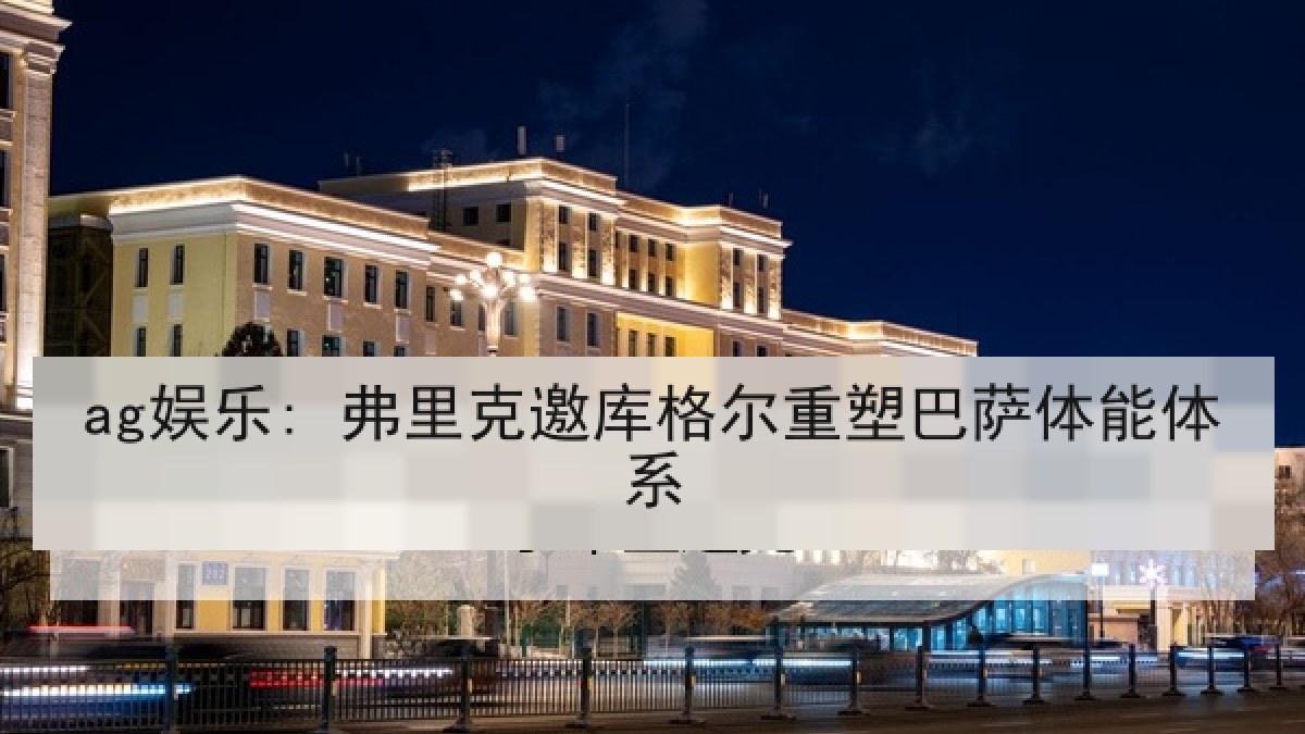 ag娱乐: 弗里克邀库格尔重塑巴萨体能体系