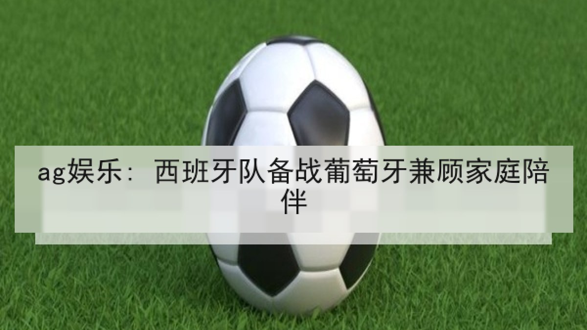 ag娱乐: 西班牙队备战葡萄牙兼顾家庭陪伴