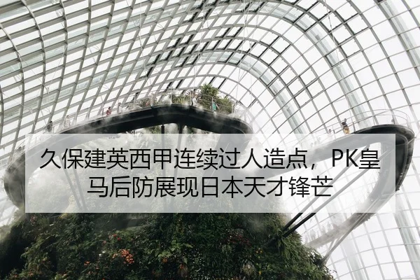 久保建英西甲连续过人造点，PK皇马后防展现日本天才锋芒