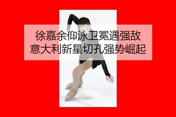 徐嘉余仰泳卫冕遇强敌 意大利新星切孔强势崛起