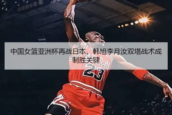 中国女篮亚洲杯再战日本，韩旭李月汝双塔战术成制胜关键
