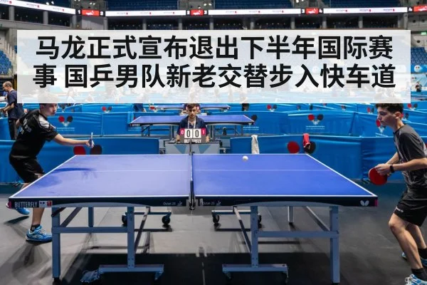 马龙正式宣布退出下半年国际赛事 国乒男队新老交替步入快车道