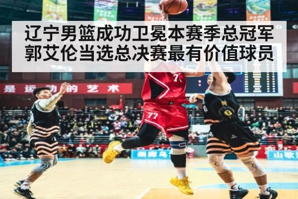 辽宁男篮成功卫冕本赛季总冠军郭艾伦当选总决赛最有价值球员