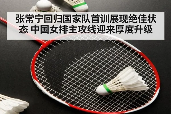 张常宁回归国家队首训展现绝佳状态 中国女排主攻线迎来厚度升级